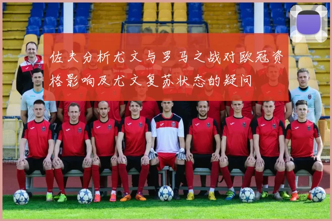 佐夫分析尤文与罗马之战对欧冠资格影响及尤文复苏状态的疑问