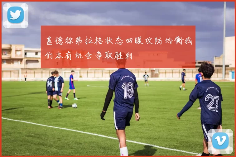 基德称弗拉格状态回暖攻防均衡我们本有机会争取胜利